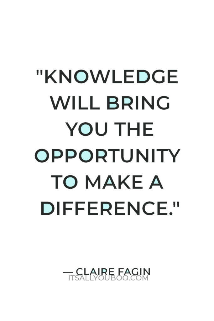 "Knowledge will bring you the opportunity to make a difference." — Claire Fagin