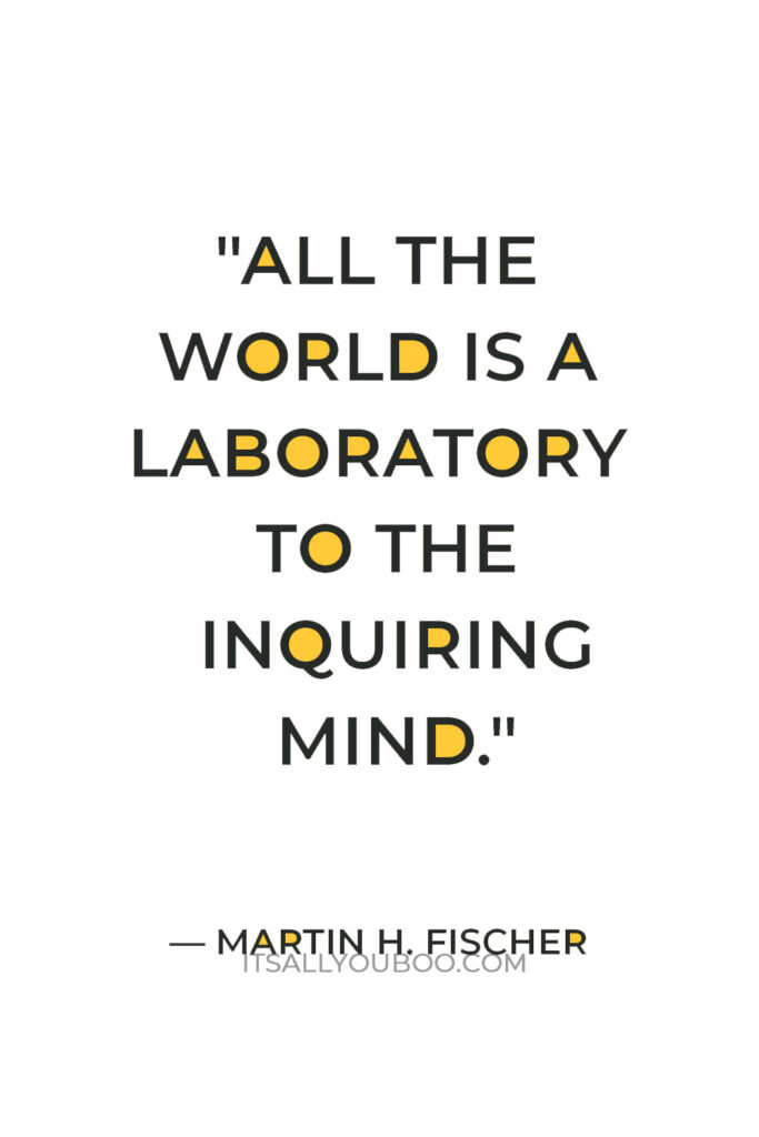 "All the world is a laboratory to the inquiring mind." — Martin H. Fischer