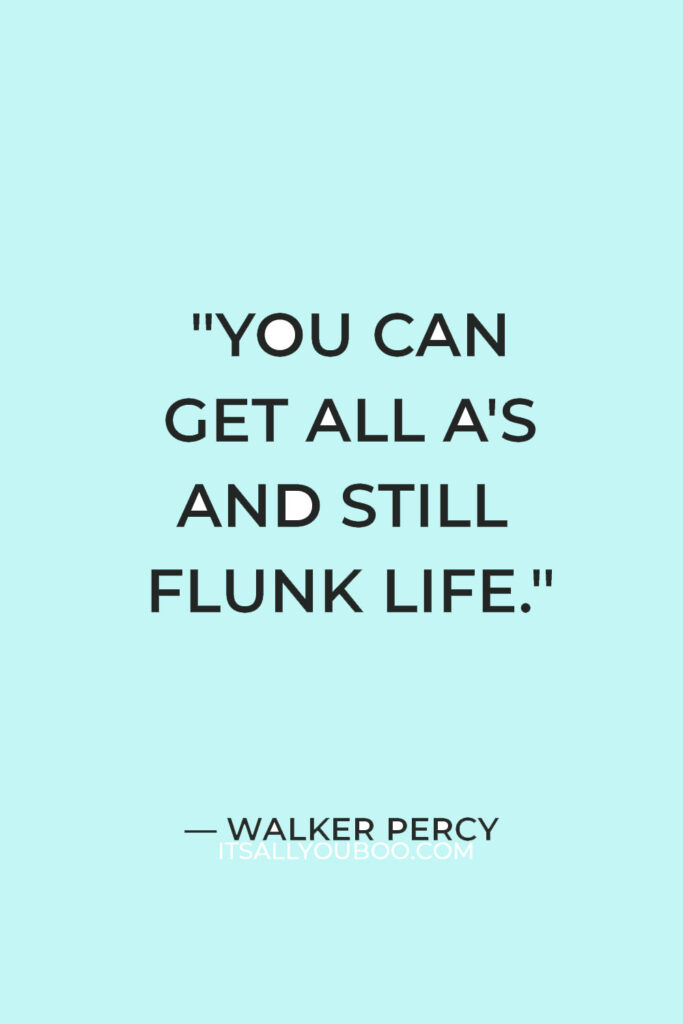 "You can get all A's and still flunk life." — Walker Percy