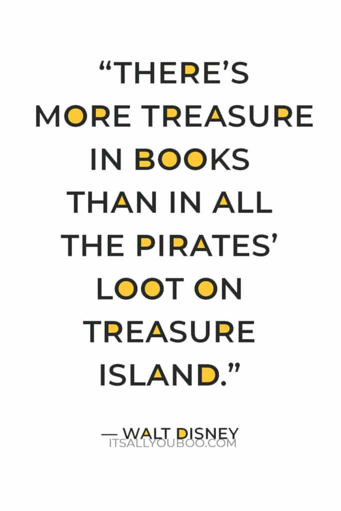 “There’s more treasure in books than in all the pirates’ loot on Treasure Island.” ― Walt Disney