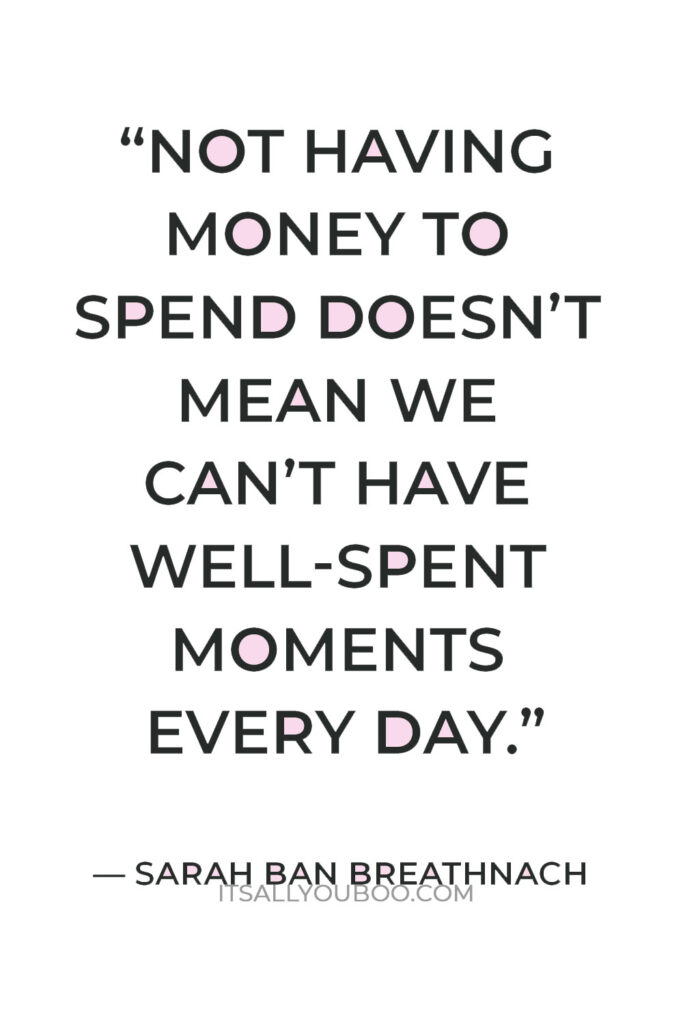 “​Not having money to spend doesn’t mean we can’t have well-spent moments every day.” — Sarah Ban Breathnach