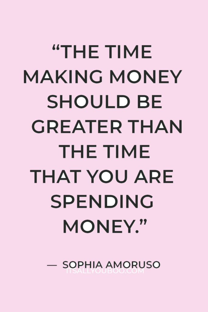 “The time making money should be greater than the time that you are spending money.” — Sophia Amoruso