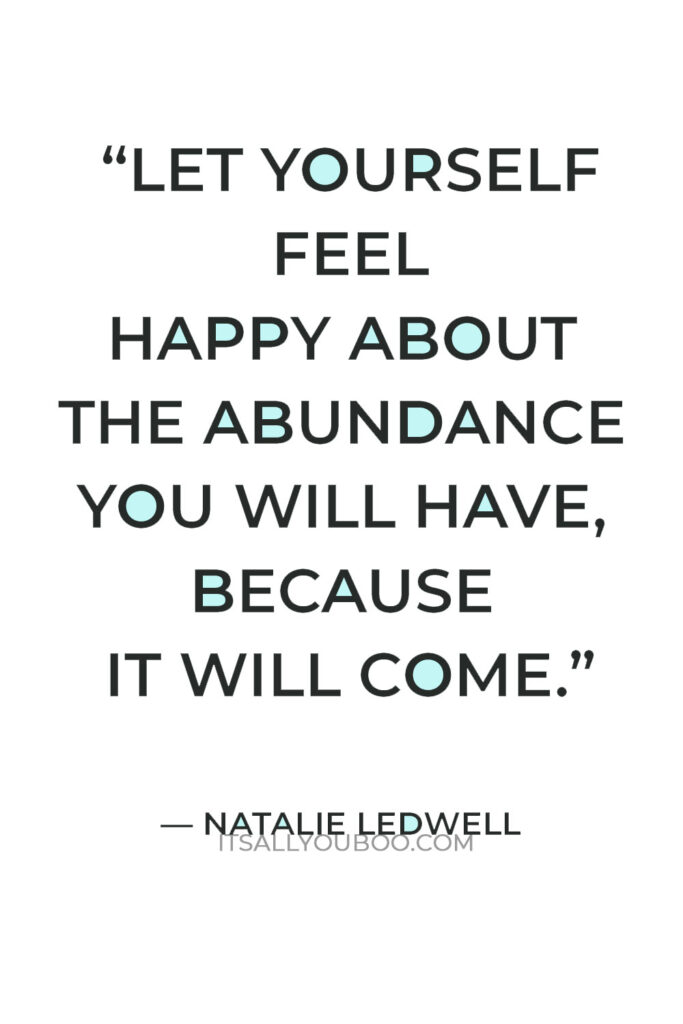 “Let yourself feel happy about the abundance you will have, because it will come.” — Natalie Ledwell