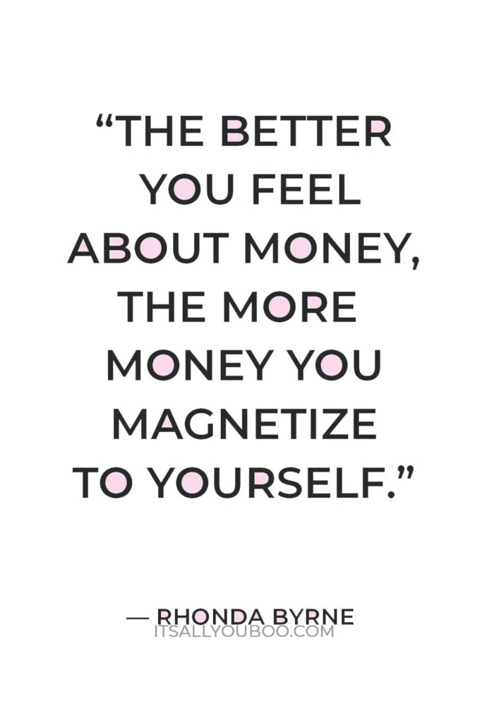 “The better you feel about money, the more money you magnetize to yourself.” — Rhonda Byrne