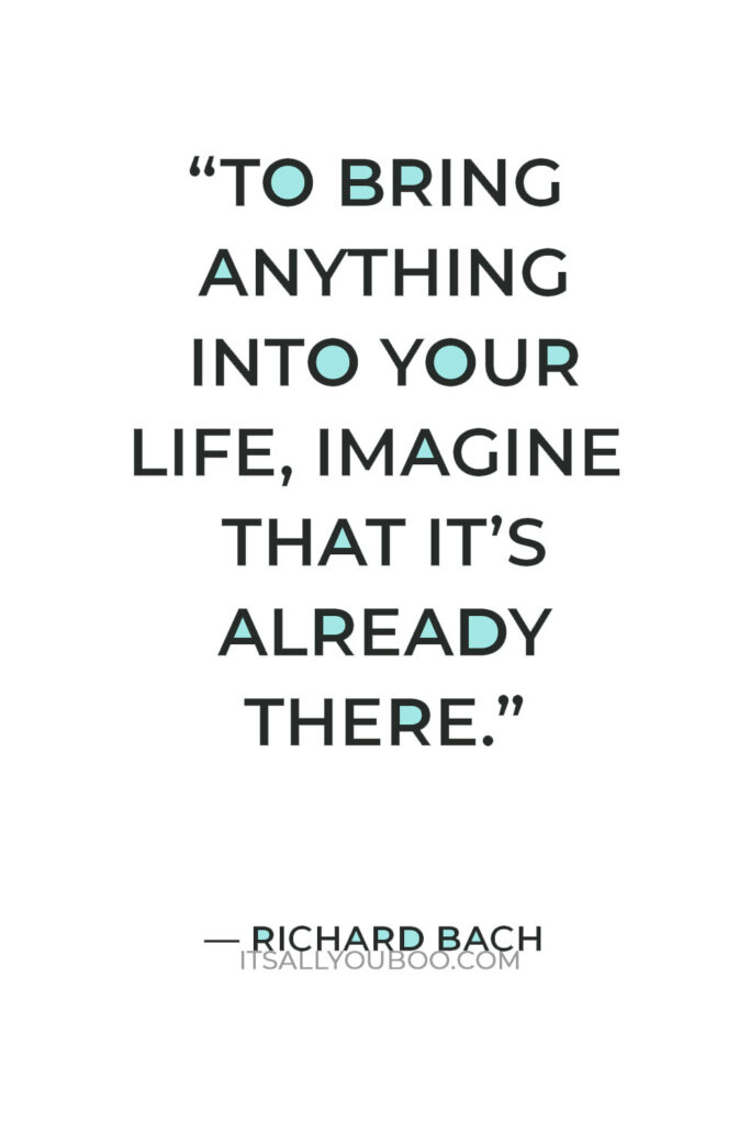 “To bring anything into your life, imagine that it’s already there.” — Richard Bach