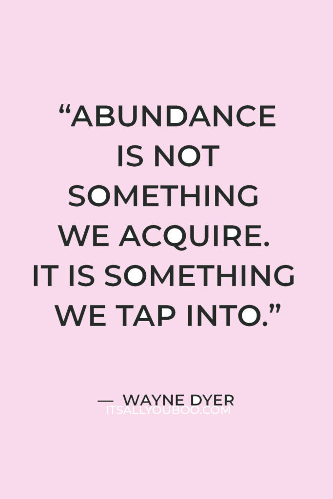 “Abundance is not something we acquire. It is something we tap into.” — Wayne Dyer