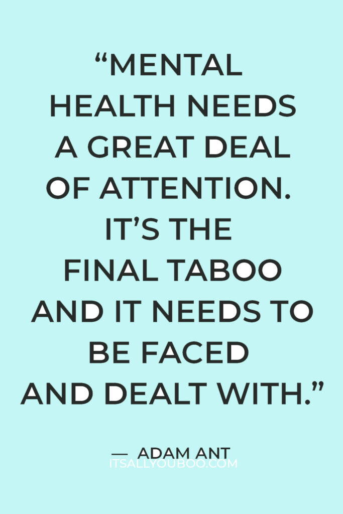 “Mental health needs a great deal of attention. It’s the final taboo and it needs to be faced and dealt with.” — Adam Ant