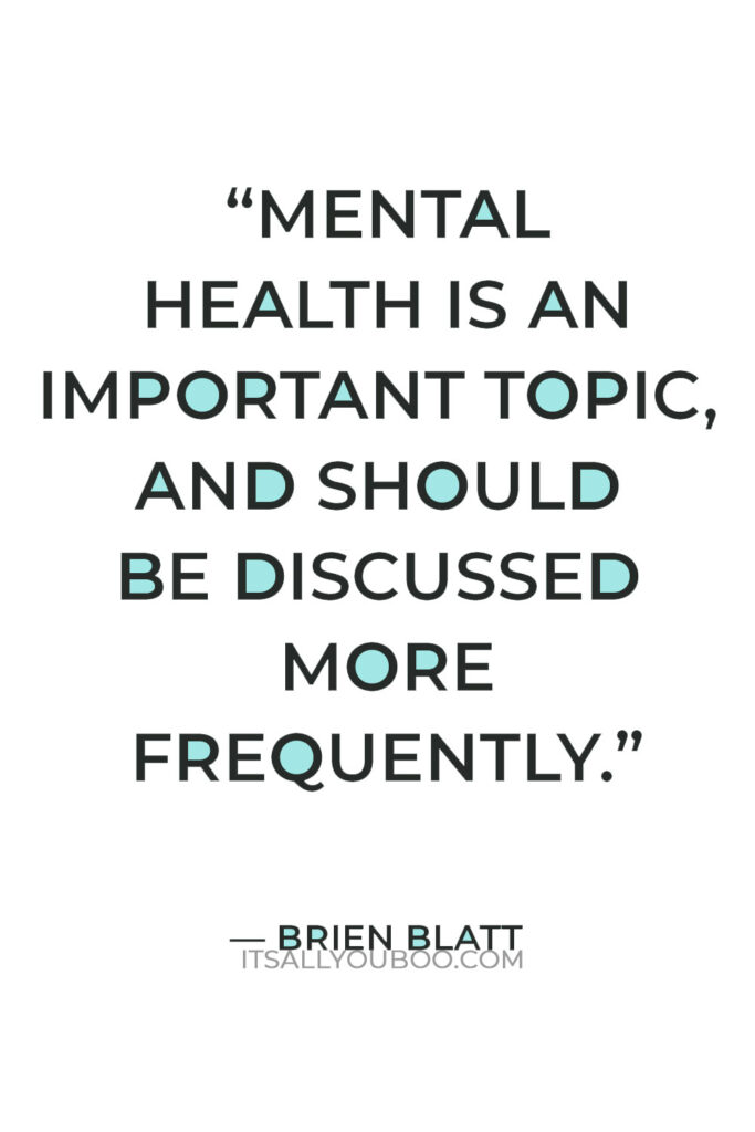 “Mental health is an important topic, and should be discussed more frequently. It’s not “attention seeking’.”― Brien Blatt