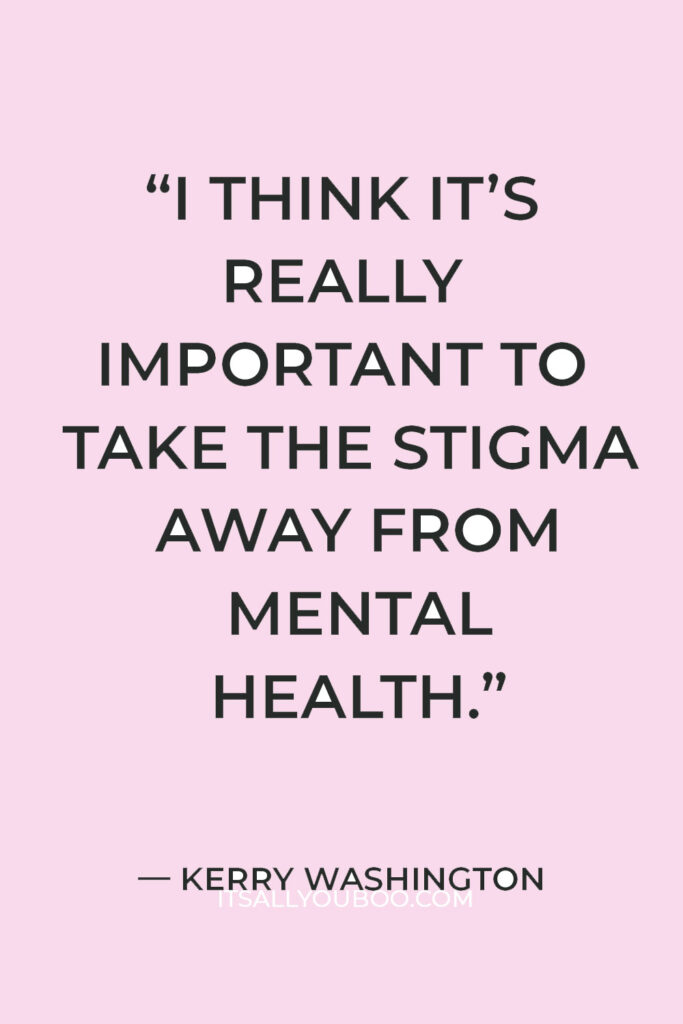 “I think it’s really important to take the stigma away from mental health… My brain and my heart are really important to me.” — Kerry Washington