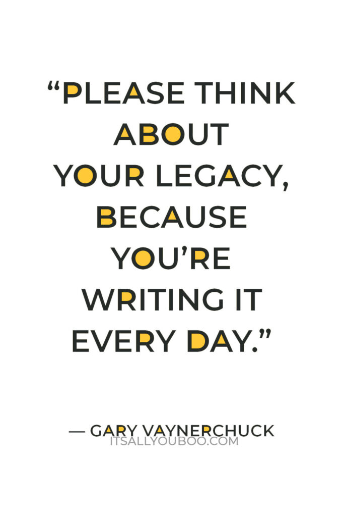 “Please think about your legacy, because you’re writing it every day.” – Gary Vaynerchuck