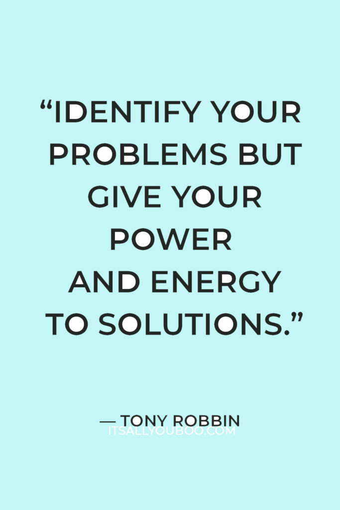 “Identify your problems but give your power and energy to solutions.” – Tony Robbin