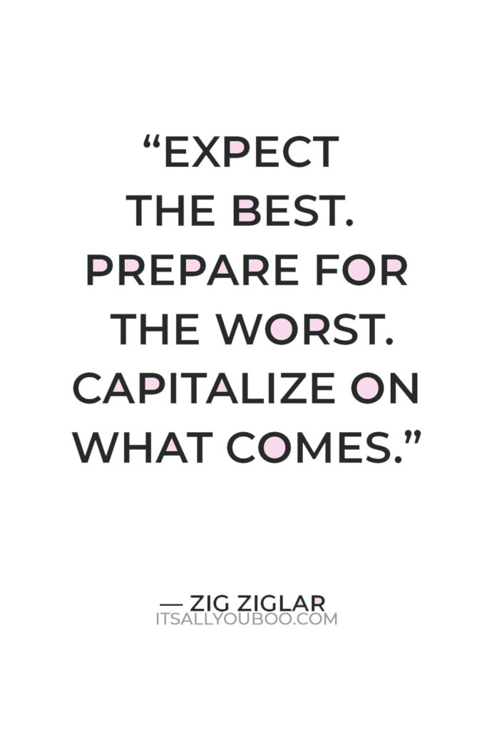 “Expect the best. Prepare for the worst. Capitalize on what comes.” – Zig Ziglar