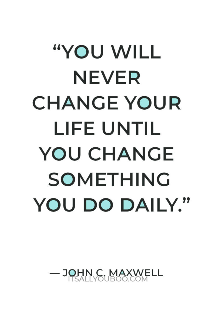 “You will never change your life until you change something you do daily..” — John C. Maxwell