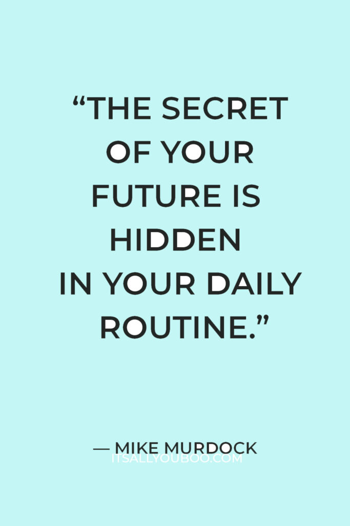 “The secret of your future is hidden in your daily routine.” — Mike Murdock