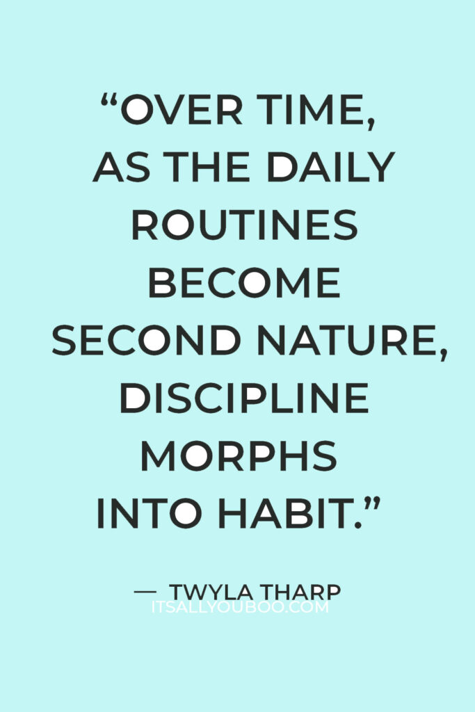 “Over time, as the daily routines become second nature, discipline morphs into habit.” — Twyla Tharp