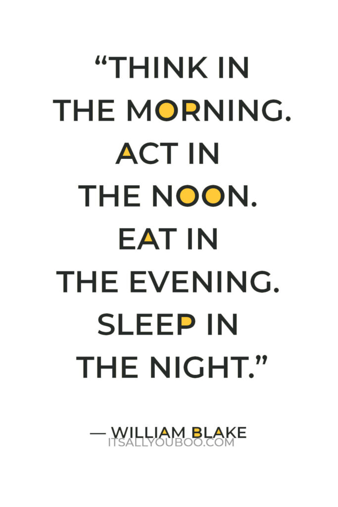 “Think in the morning. Act in the noon. Eat in the evening. Sleep in the night.” — William Blake