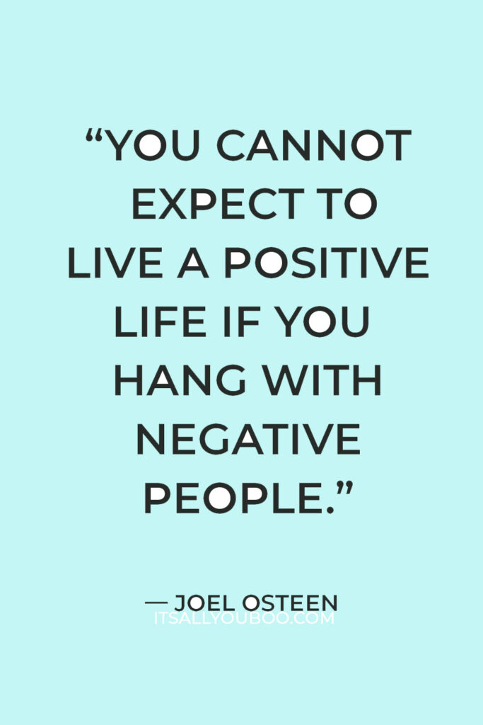 “You cannot expect to live a positive life if you hang with negative people.” ― Joel Osteen