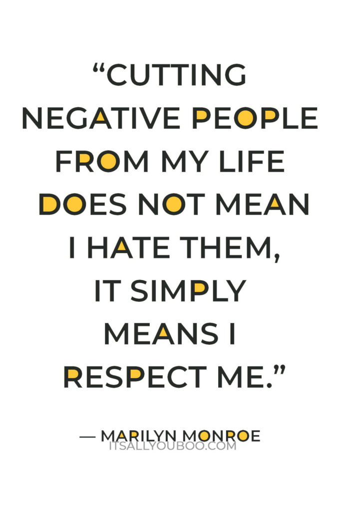 “Cutting negative people from my life does not mean I hate them, it simply means I respect me.” — Marilyn Monroe