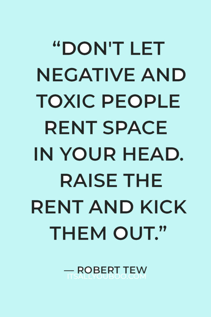 “Don't let negative and toxic people rent space in your head. Raise the rent and kick them out.” — Robert Tew