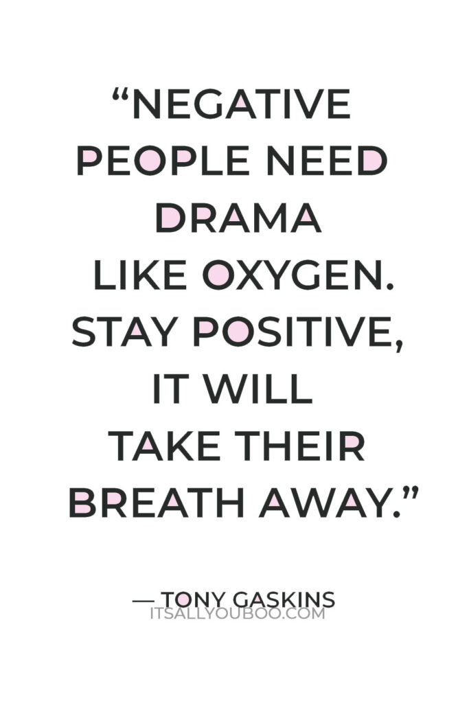 “Negative people need drama like oxygen. Stay positive, it will take their breath away.” — Tony Gaskins