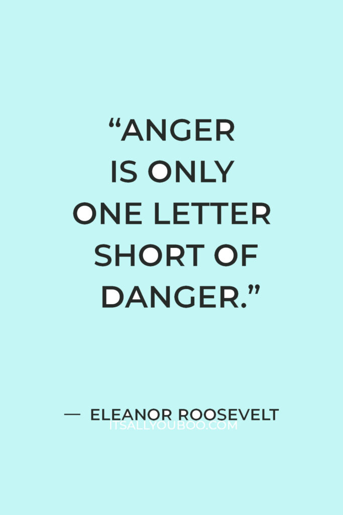 “Anger is only one letter short of danger.” – Eleanor Roosevelt