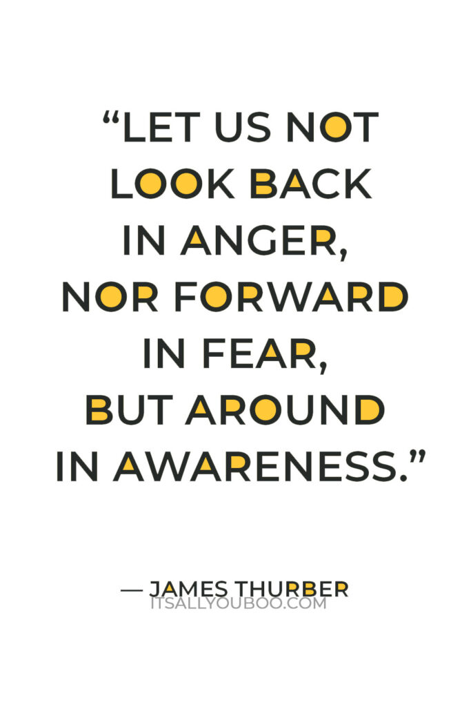 “Let us not look back in anger, nor forward in fear, but around in awareness.” – James Thurber