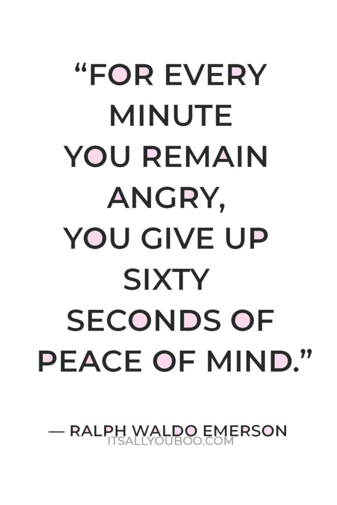 “For every minute you remain angry, you give up sixty seconds of peace of mind.” – Ralph Waldo Emerson