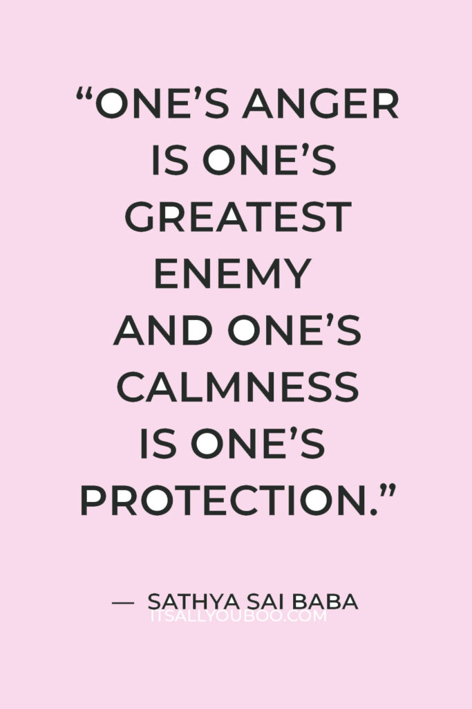 “One’s anger is one’s greatest enemy and one’s calmness is one’s protection.” – Sathya Sai Baba