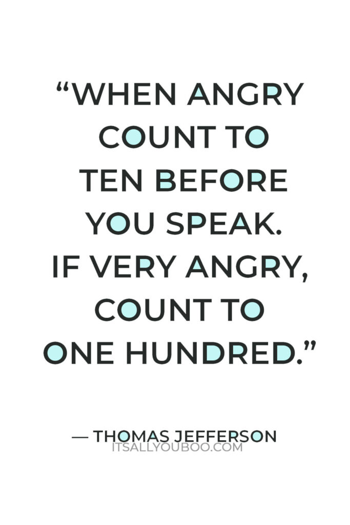 “When angry count to ten before you speak. If very angry, count to one hundred.” – Thomas Jefferson