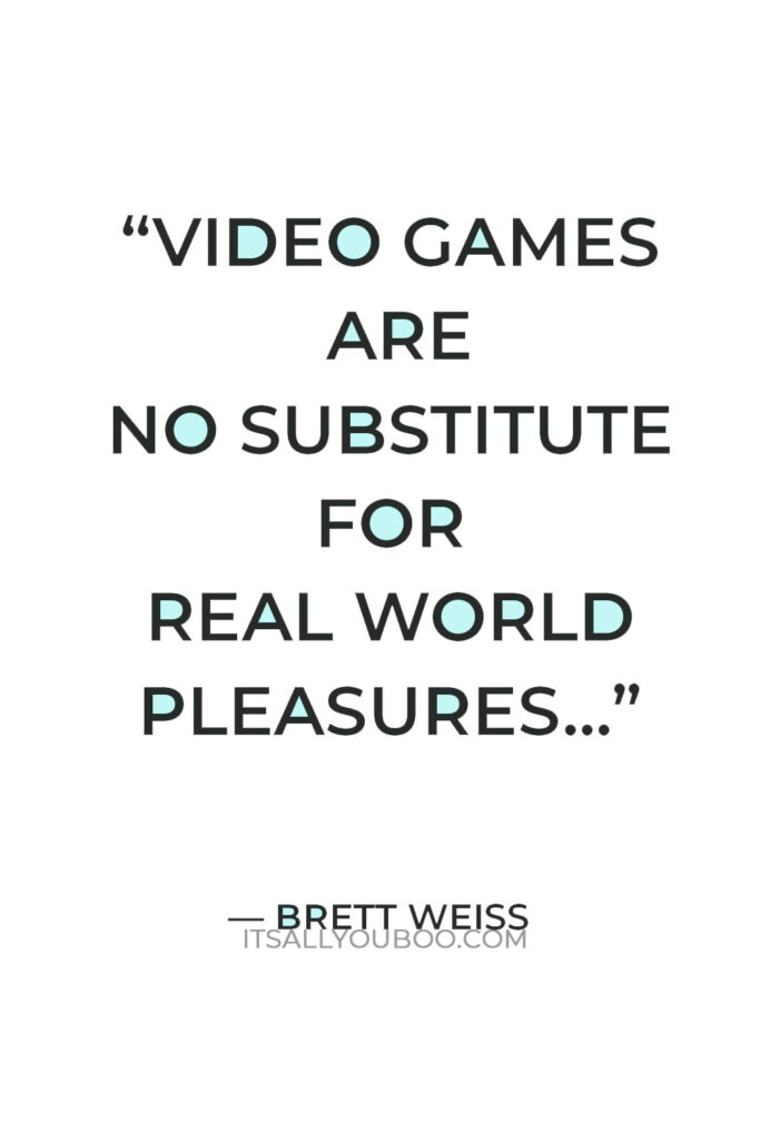 “Video games are no substitute for real world pleasures” — Brett Weiss