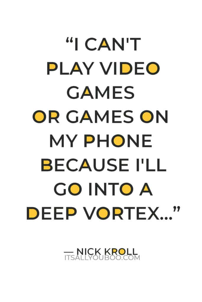 “I can't play video games or games on my phone because I'll go into a deep vortex, and no one will hear from me for weeks.” — Nick Kroll