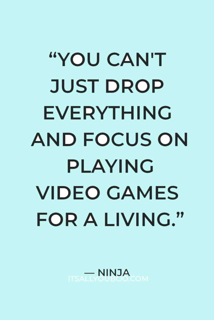 “You can't just drop everything and focus on playing video games for a living.” — Ninja