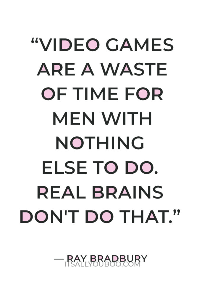 “Video games are a waste of time for men with nothing else to do. Real brains don't do that.” — Ray Bradbury