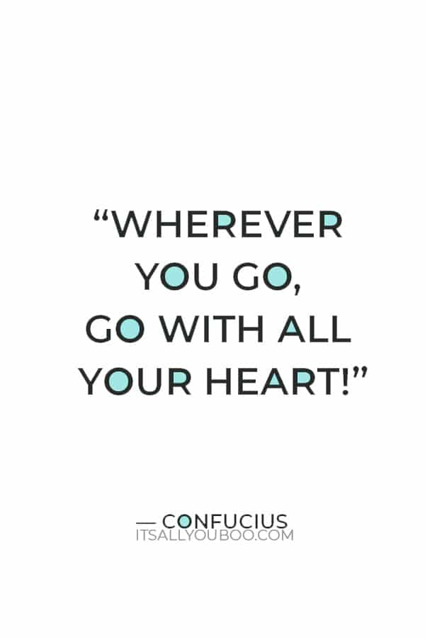 “Wherever you go, go with all your heart!”― Confucius