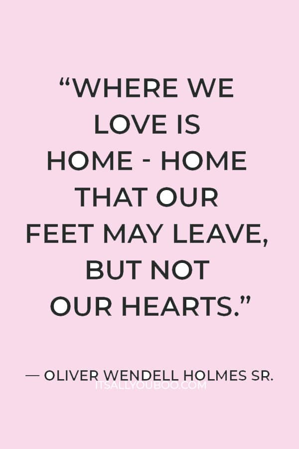 “Where we love is home - home that our feet may leave, but not our hearts.” ― Oliver Wendell Holmes Sr.