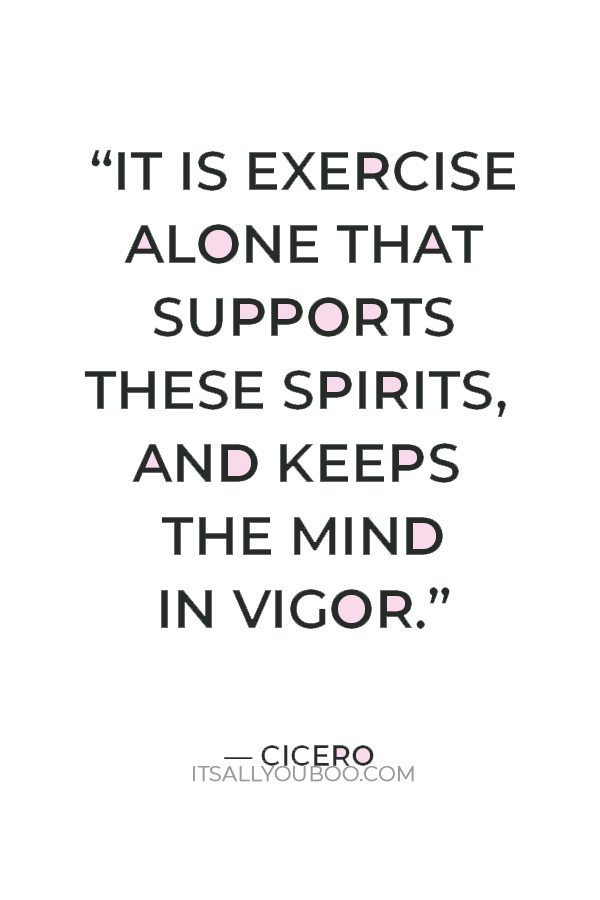 “It is exercise alone that supports these spirits, and keeps the mind in vigor.” – Cicero