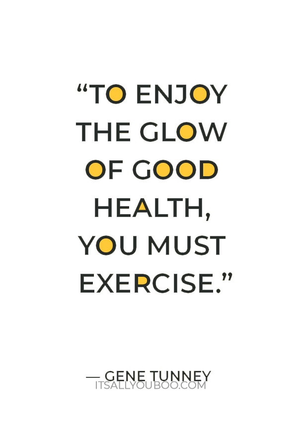 “To enjoy the glow of good health, you must exercise.” – Gene Tunney