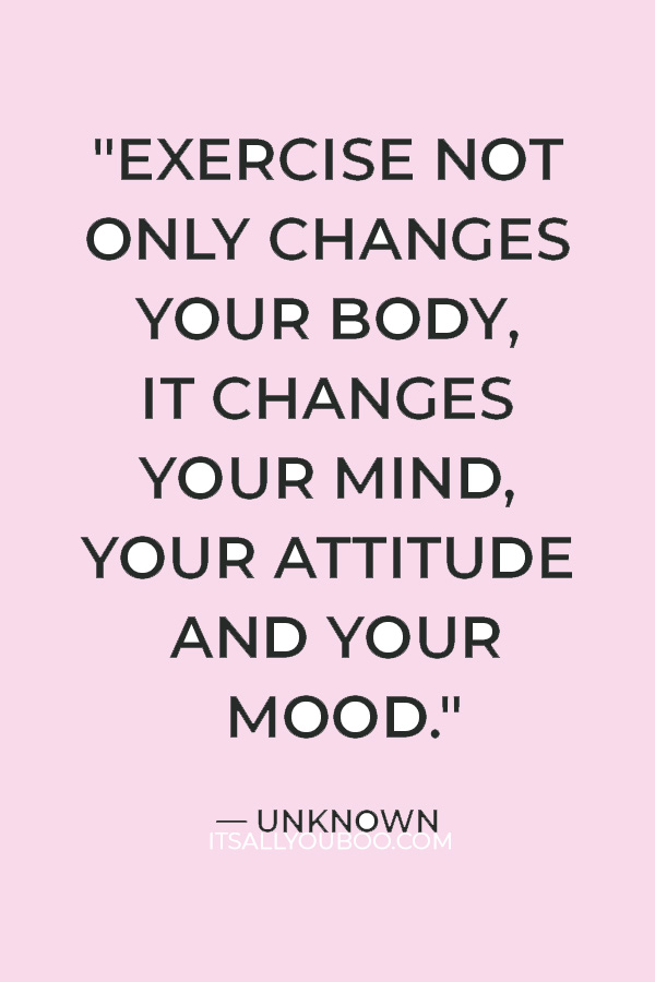 "Exercise not only changes your body, it changes your mind, your attitude and your mood." – Unknown