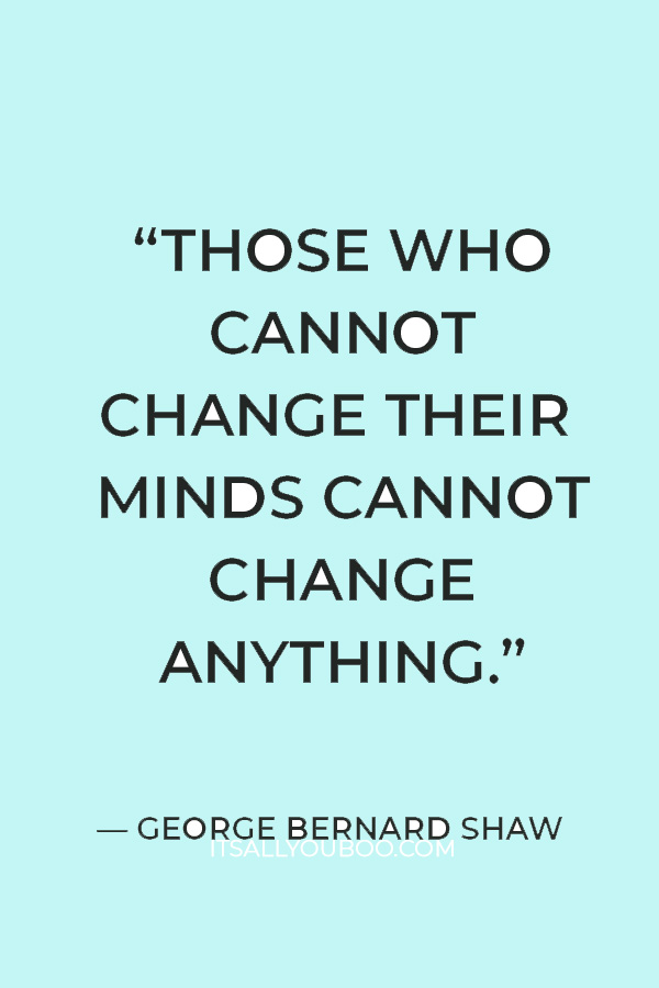 “Those who cannot change their minds cannot change anything.” ― George Bernard Shaw