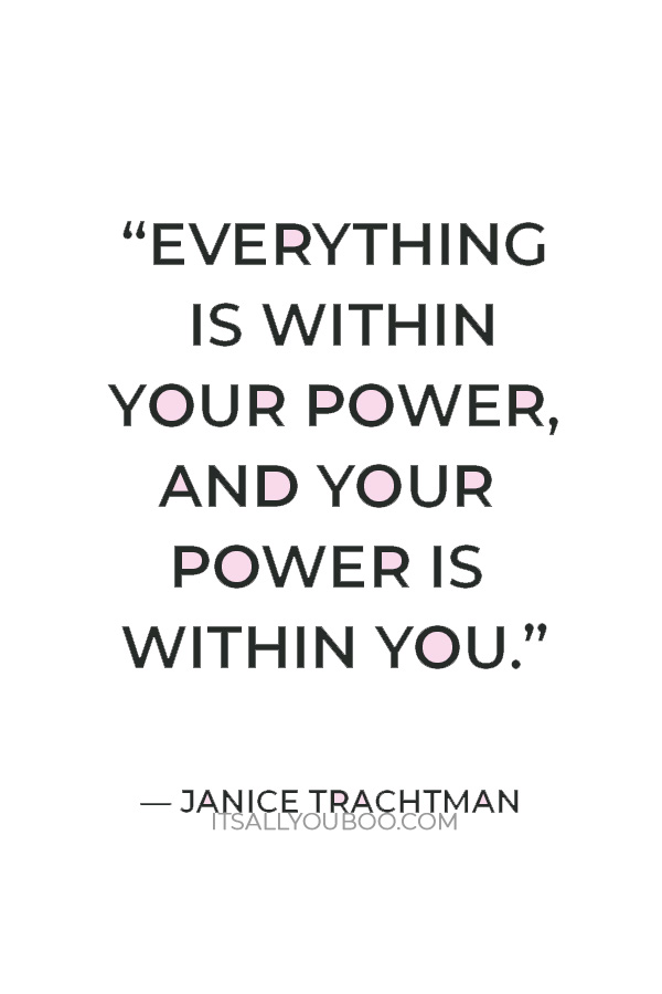 “Everything is within your power, and your power is within you.” - Janice Trachtman