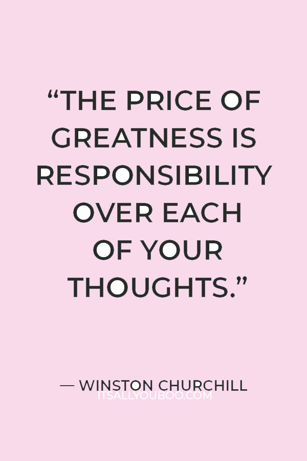 “The price of greatness is responsibility over each of your thoughts.” – Winston Churchill