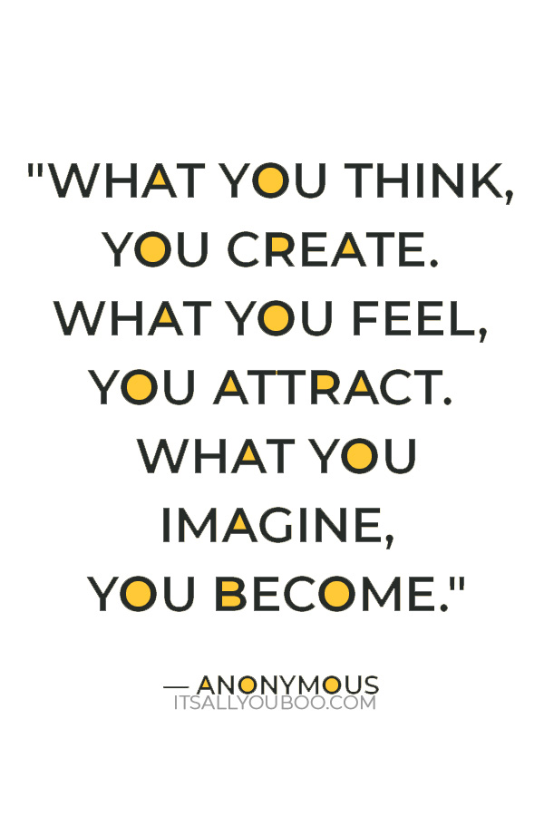 "What you think, you create. What you feel, you attract. What you imagine, you become." – Anonymous