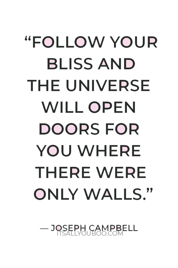 “Follow your bliss and the universe will open doors for you where there were only walls.” – Joseph Campbell