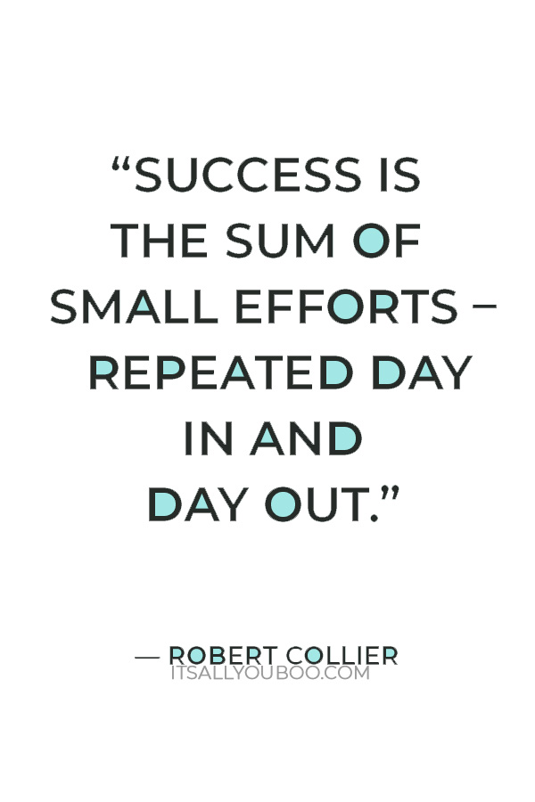 “Success is the sum of small efforts – repeated day in and day out.” – Robert Collier