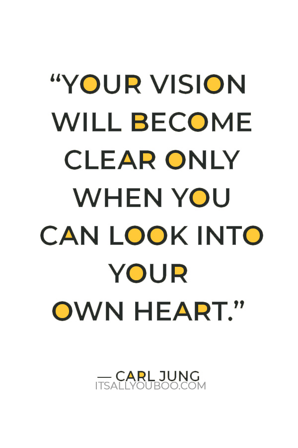 “Your vision will become clear only when you can look into your own heart.” – Carl Jung