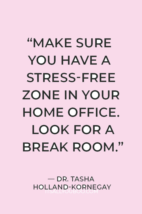 “Make sure you have a stress-free zone in your home office. Look for a break room.” — Dr. Tasha Holland-kornegay