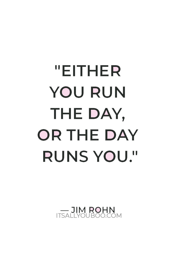 "Either you run the day, or the day runs you." — Jim Rohn