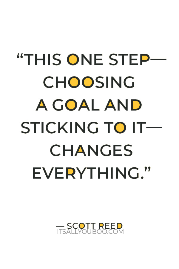 “This one step—choosing a goal and sticking to it—changes everything.” — Scott Reed