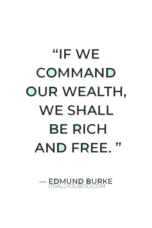 “If we command our wealth, we shall be rich and free. If our wealth commands us, we are poor indeed.” – Edmund Burke