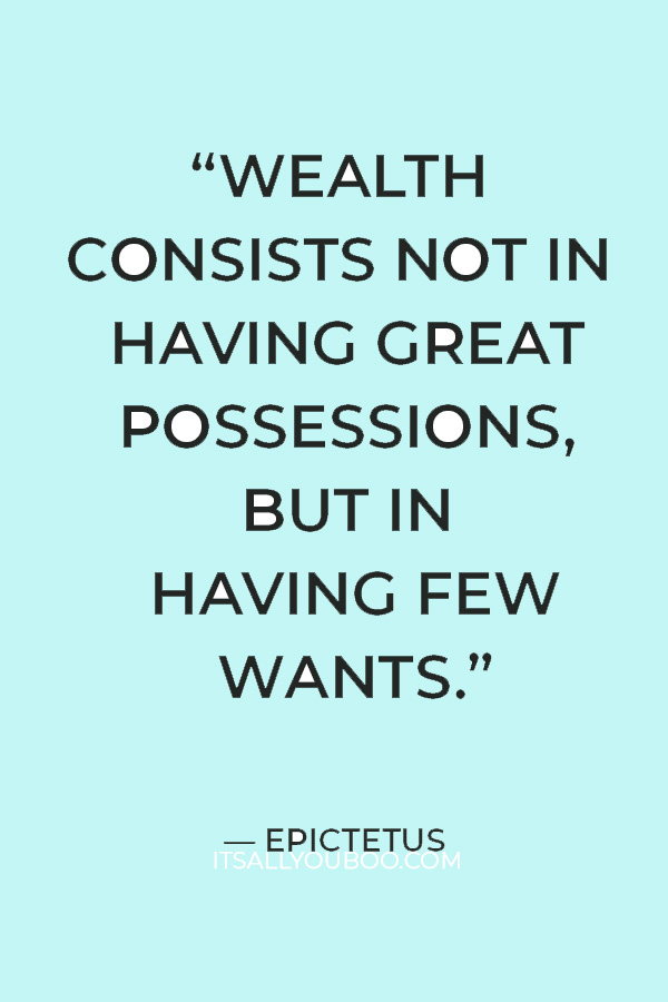 “Wealth consists not in having great possessions, but in having few wants.” – Epictetus